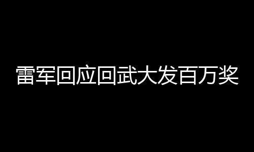 雷軍回應回武大發(fā)百萬獎學金，科技巨頭回饋母校，助力教育事業(yè)發(fā)展