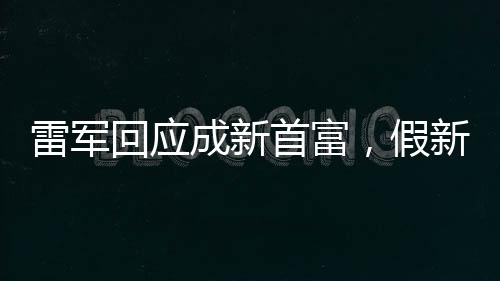雷軍回應(yīng)成新首富，假新聞