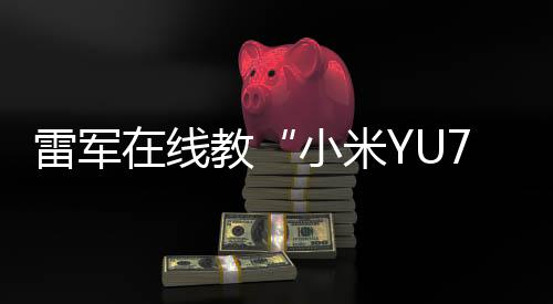 雷軍在線教“小米YU7”發(fā)音：念“小米御7”，寓意“陸地戰(zhàn)車，御風而行”