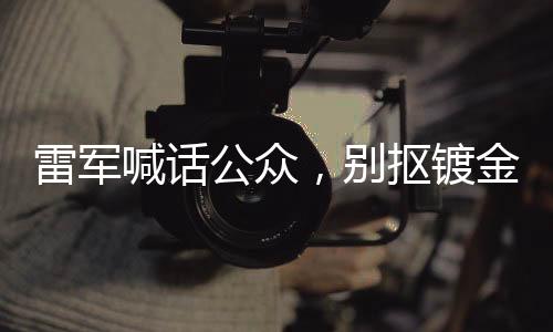 雷軍喊話公眾，別摳鍍金車標(biāo)，呼吁真實(shí)價(jià)值追求