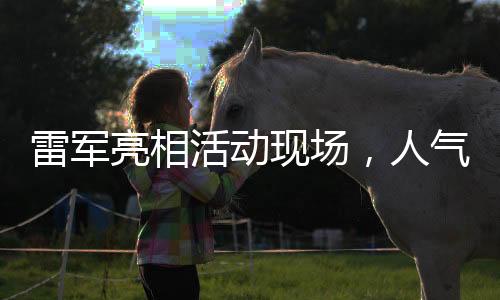 雷軍亮相活動現(xiàn)場，人氣爆棚被熱情粉絲圍得水泄不通