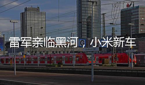 雷軍親臨黑河，小米新車冬測引發(fā)關注