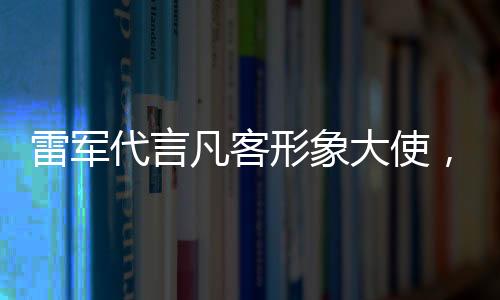 雷軍代言凡客形象大使，商業(yè)跨界合作推動科技創(chuàng)新與時尚潮流融合