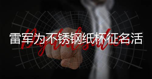 雷軍為不銹鋼紙杯征名活動(dòng)掀起熱議