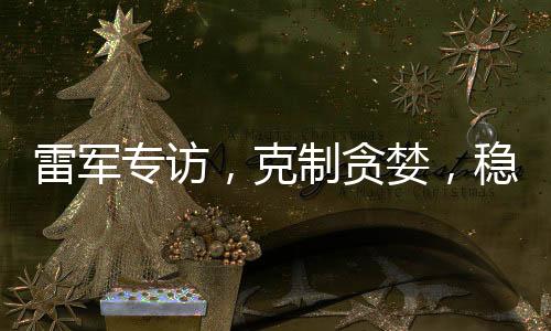 雷軍專訪，克制貪婪，穩(wěn)健前行，只為一點點進步