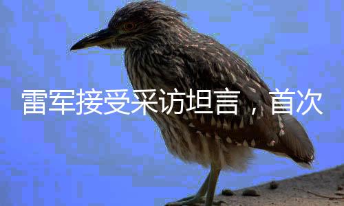 雷軍接受采訪坦言，首次面對鏡頭有點小緊張