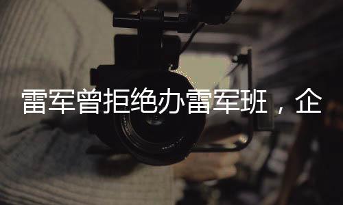 雷軍曾拒絕辦雷軍班，企業(yè)家對(duì)于教育領(lǐng)域的思考與探索