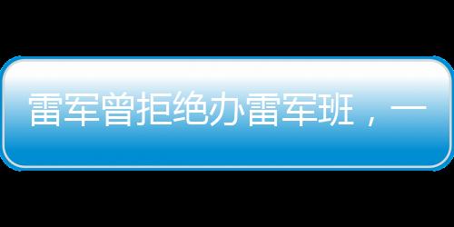雷軍曾拒絕辦雷軍班，一個真實的職場故事與教育新觀察