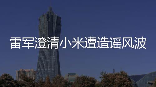 雷軍澄清小米遭造謠風波，股市波動背后的真相