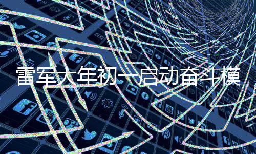 雷軍大年初一啟動奮斗模式，卷出企業(yè)新春新氣象