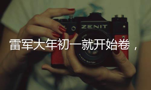 雷軍大年初一就開始卷，堅韌創(chuàng)業(yè)精神與時代共鳴