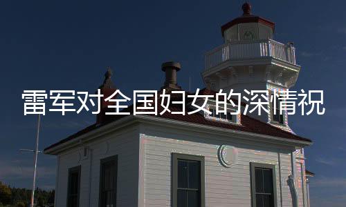 雷軍對全國婦女的深情祝福，傳遞溫暖與力量