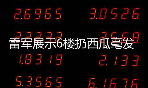 雷軍展示6樓扔西瓜毫發(fā)無損，科技魔力與品質(zhì)自信展現(xiàn)