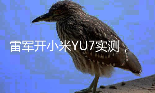 雷軍開小米YU7實測，全面解讀新旗艦手機性能與體驗