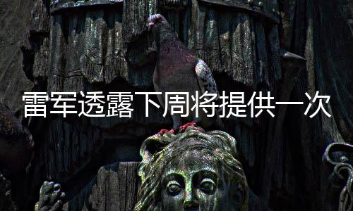 雷軍透露下周將提供一次SU7 Ultra開(kāi)放選配的機(jī)會(huì)
