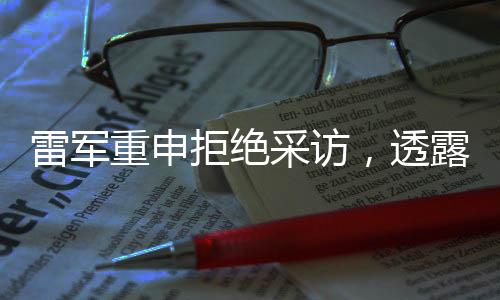 雷軍重申拒絕采訪，透露深度思考