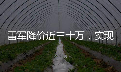 雷軍降價近三十萬，實現(xiàn)讓喜歡的人買得起小米產(chǎn)品的承諾