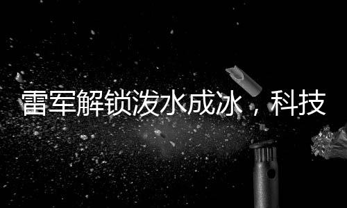 雷軍解鎖潑水成冰，科技與自然奇跡的結(jié)合