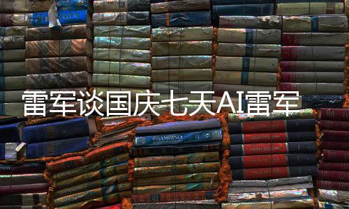 雷軍談國慶七天AI雷軍罵了八天，背后故事引發(fā)深度思考