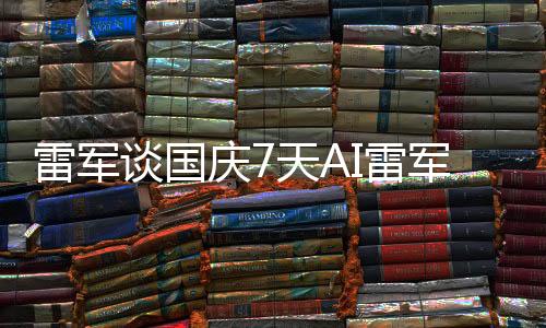 雷軍談國(guó)慶7天AI雷軍罵了8天，深度解析背后的故事與觀點(diǎn)