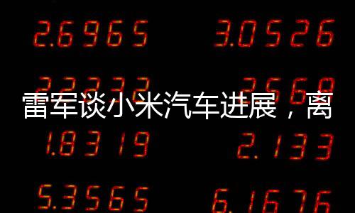 雷軍談小米汽車進(jìn)展，離大廠標(biāo)準(zhǔn)仍有距離