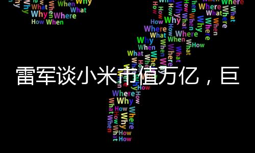 雷軍談小米市值萬億，巨頭背后的故事與展望