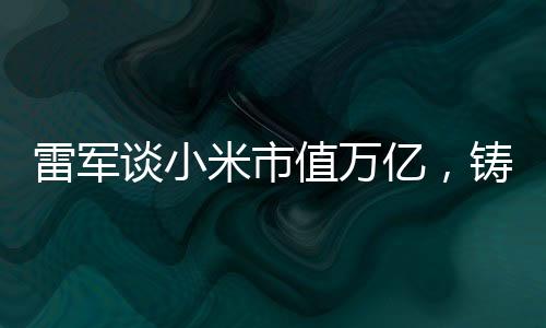 雷軍談小米市值萬億，鑄就科技與夢想的無限可能