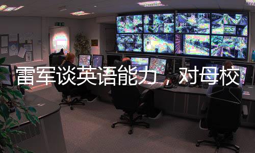 雷軍談英語能力，對母校之榮耀的反思與挑戰(zhàn)