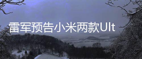 雷軍預(yù)告小米兩款Ultra機(jī)型月底亮相，創(chuàng)新科技與極致體驗(yàn)的融合