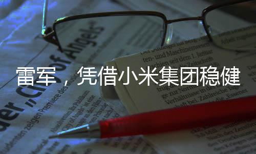 雷軍，憑借小米集團(tuán)穩(wěn)健盈利，日賺超1800萬成就科技商業(yè)傳奇