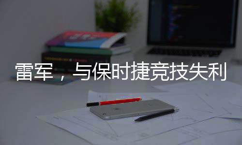 雷軍，與保時捷競技失利不失風(fēng)采