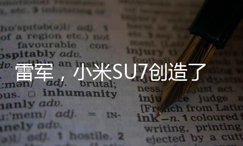 雷軍，小米SU7創(chuàng)造了一個(gè)小小的奇跡