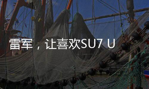 雷軍，讓喜歡SU7 Ultra的人買得起——致力于普及高端科技產(chǎn)品