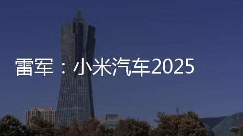 雷軍：小米汽車2025年全年交付目標提升至35萬臺