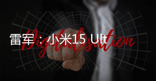 雷軍：小米15 Ultra預(yù)售非?；鸨∵h(yuǎn)超原定目標(biāo)