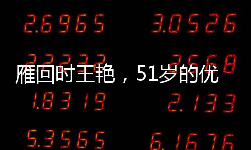 雁回時王艷，51歲的優(yōu)雅與魅力不減當(dāng)年