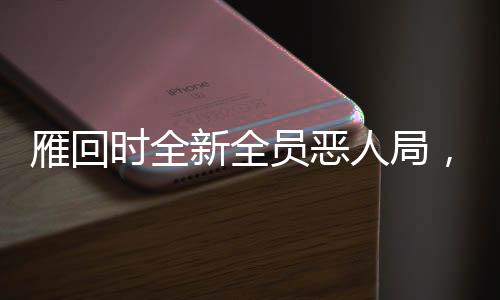 雁回時全新全員惡人局，重新定義古風(fēng)沉浸式體驗之旅
