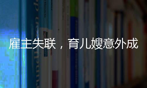 雇主失聯(lián)，育兒嫂意外成臨時(shí)媽媽——一則關(guān)于家庭、責(zé)任與愛(ài)的故事