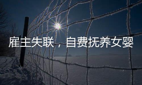雇主失聯(lián)，自費撫養(yǎng)女嬰三年的溫情守護