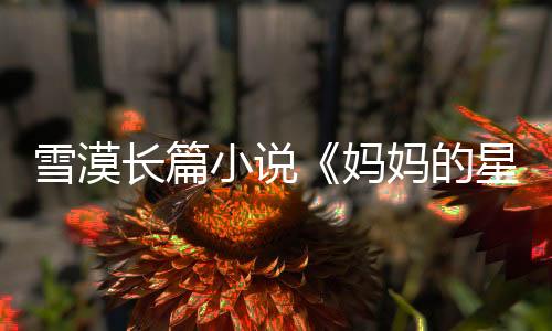 雪漠長篇小說《媽媽的星星》期待社會更多關(guān)愛自閉癥孩子