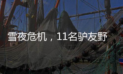 雪夜危機，11名驢友野山受困，最大年齡68歲獲救記