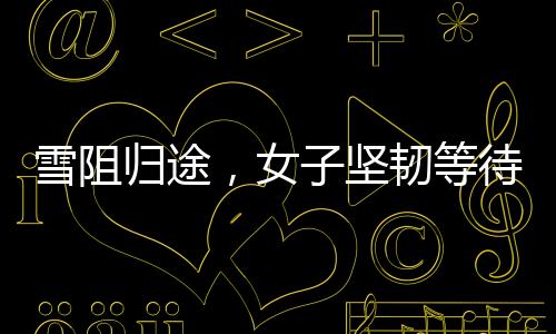 雪阻歸途，女子堅韌等待，車站見證回家的期盼