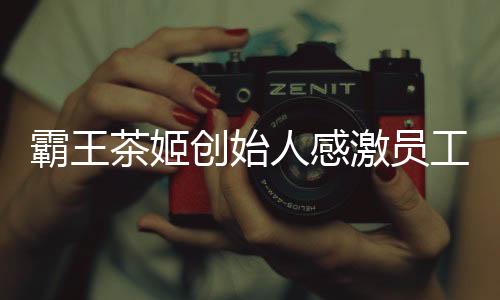 霸王茶姬創(chuàng)始人感激員工，一次心潮澎湃的致敬儀式