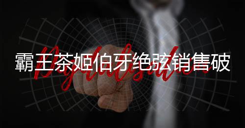 霸王茶姬伯牙絕弦銷售破6億杯掀起茶飲熱潮，締造傳奇新篇章！