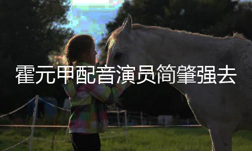 霍元甲配音演員簡(jiǎn)肇強(qiáng)去世，享年XX歲