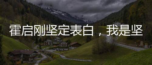 霍啟剛堅(jiān)定表白，我是堅(jiān)決愛國(guó)的