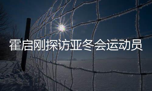 霍啟剛探訪亞冬會(huì)運(yùn)動(dòng)員村，感受冬季運(yùn)動(dòng)魅力，共筑體育強(qiáng)國(guó)夢(mèng)