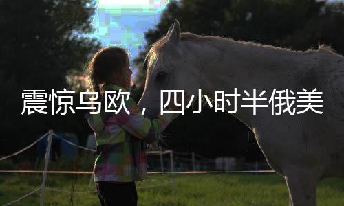 震驚烏歐，四小時(shí)半俄美會(huì)談背后的深層意義