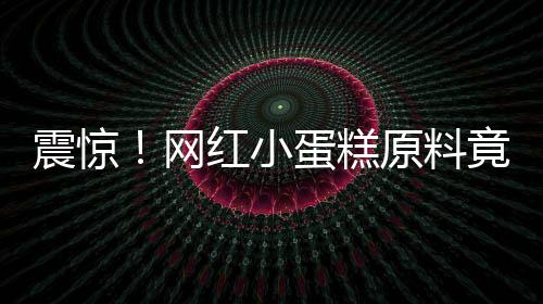 震驚！網(wǎng)紅小蛋糕原料竟成臭雞蛋，引發(fā)社會(huì)熱議