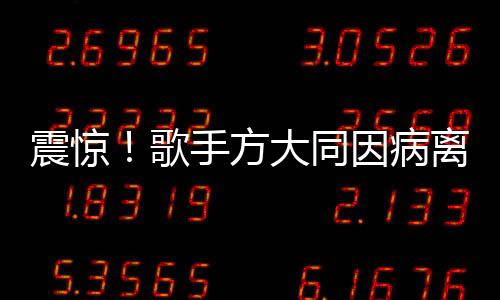 震驚！歌手方大同因病離世，年僅41歲